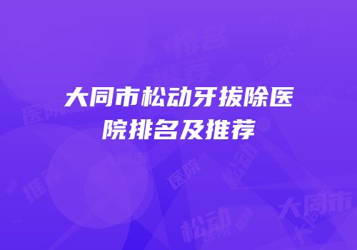 大同市松动牙拔除医院排名及推荐