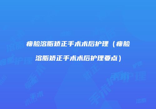 瘦脸溶脂矫正手术术后护理（瘦脸溶脂矫正手术术后护理要点）