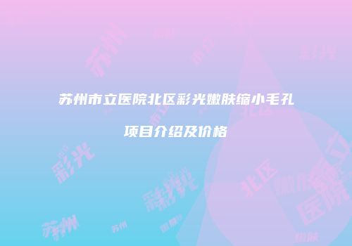 苏州市立医院北区彩光嫩肤缩小毛孔项目介绍及价格