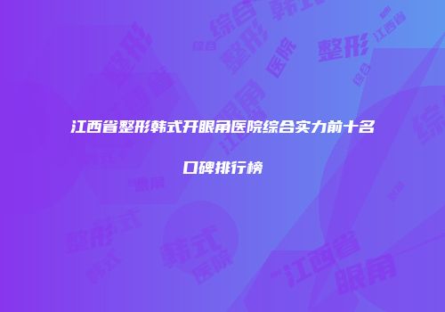 江西省整形韩式开眼角医院综合实力前十名口碑排行榜