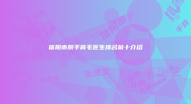 信阳市脱手背毛医生排名前十介绍