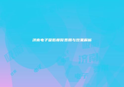 济南电子吸脂瘦臀费用与效果解析