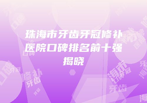 珠海市牙齿牙冠修补医院口碑排名前十强揭晓