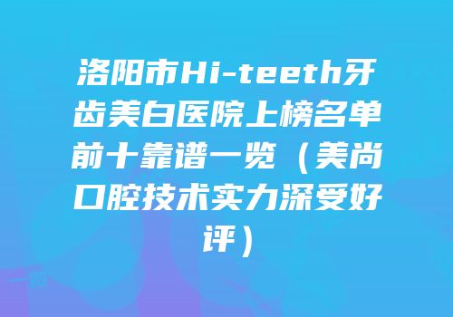 洛阳市Hi-teeth牙齿美白医院上榜名单前十靠谱一览（美尚口腔技术实力深受好评）