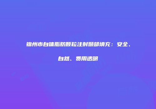 锦州市自体脂肪颗粒注射颞部填充：安全、自然、费用透明