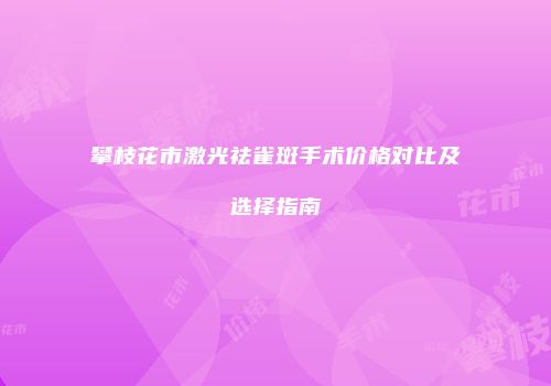 攀枝花市激光祛雀斑手术价格对比及选择指南