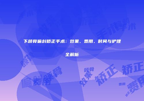 下颌骨偏斜矫正手术：效果、费用、时间与护理全解析