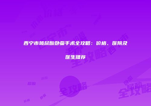 西宁市玻尿酸卧蚕手术全攻略：价格、医院及医生推荐