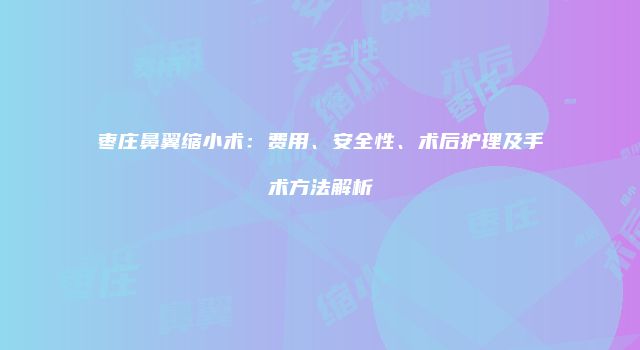 枣庄鼻翼缩小术：费用、安全性、术后护理及手术方法解析