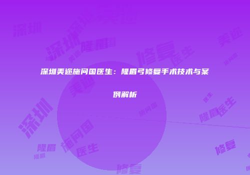 深圳美迩施问国医生：隆眉弓修复手术技术与案例解析