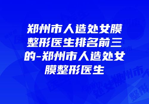 郑州市人造处女膜整形医生排名前三的-郑州市人造处女膜整形医生