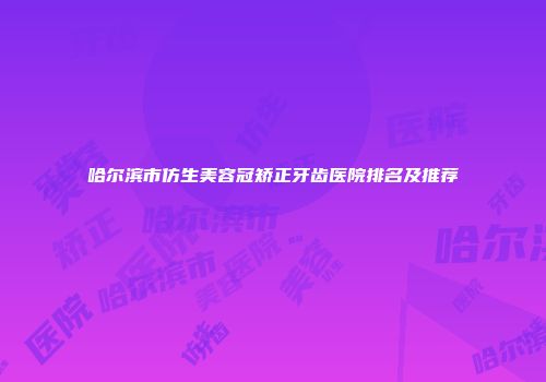 哈尔滨市仿生美容冠矫正牙齿医院排名及推荐