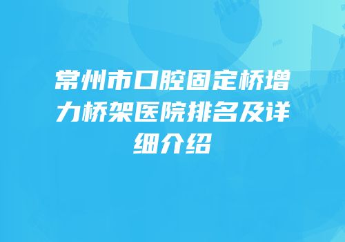 常州市口腔固定桥增力桥架医院排名及详细介绍