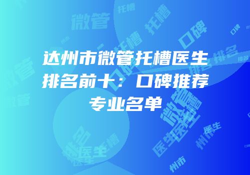 达州市微管托槽医生排名前十：口碑推荐专业名单