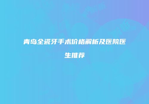 青岛全瓷牙手术价格解析及医院医生推荐