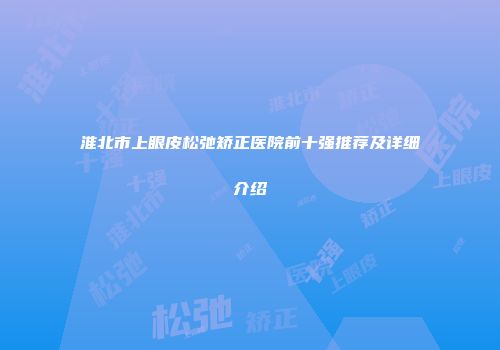 淮北市上眼皮松弛矫正医院前十强推荐及详细介绍