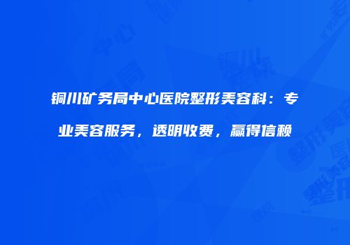 铜川矿务局中心医院整形美容科：专业美容服务，透明收费，赢得信赖