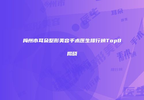 梅州市耳朵整形美容手术医生排行榜Top8揭晓