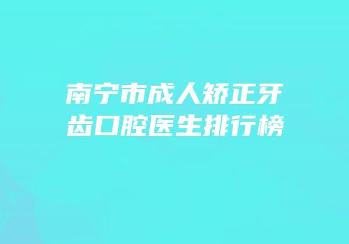 南宁市成人矫正牙齿口腔医生排行榜