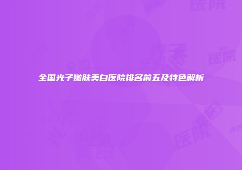 全国光子嫩肤美白医院排名前五及特色解析