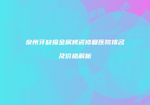 泉州牙缺损金属烤瓷修复医院排名及价格解析