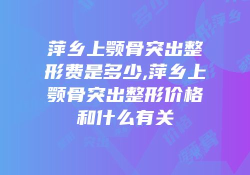 萍乡上颚骨突出整形费是多少,萍乡上颚骨突出整形价格和什么有关
