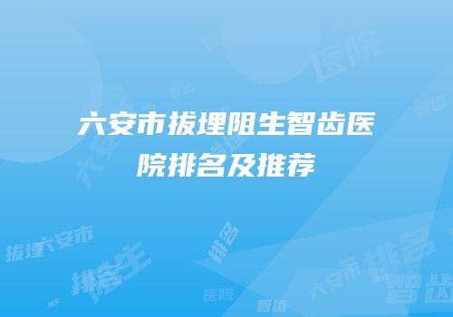 六安市拔埋阻生智齿医院排名及推荐