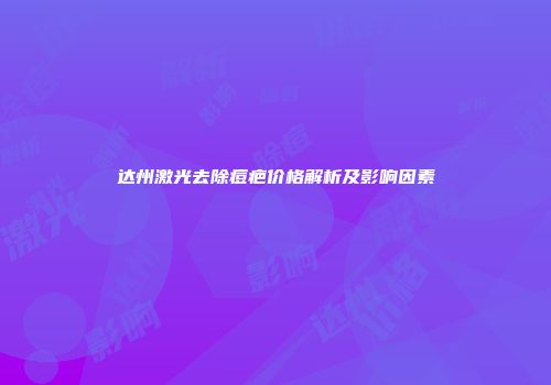 达州激光去除痘疤价格解析及影响因素