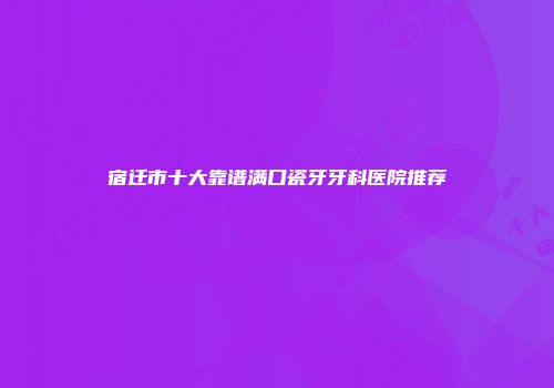 宿迁市十大靠谱满口瓷牙牙科医院推荐