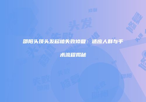 邵阳头顶头发移植失败修复：适应人群与手术流程揭秘