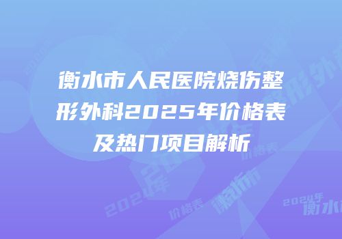 衡水市人民医院烧伤整形外科2025年价格表及热门项目解析
