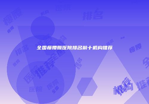 全国瘦腰腹医院排名前十机构推荐