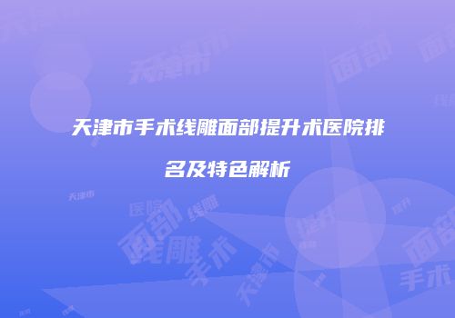 天津市手术线雕面部提升术医院排名及特色解析