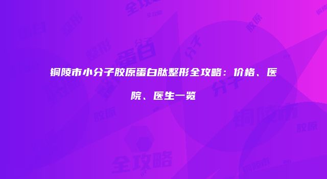 铜陵市小分子胶原蛋白肽整形全攻略：价格、医院、医生一览