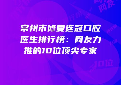 常州市修复连冠口腔医生排行榜：网友力推的10位顶尖专家