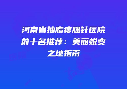河南省抽脂瘦腿针医院前十名推荐：美丽蜕变之地指南