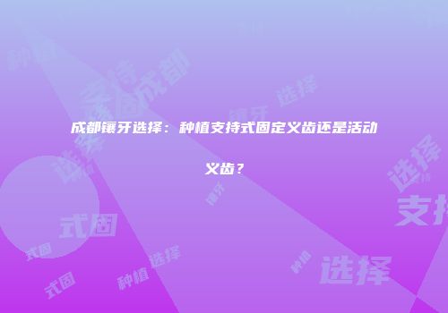 成都镶牙选择：种植支持式固定义齿还是活动义齿？