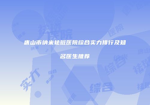 唐山市纳米祛斑医院综合实力排行及知名医生推荐