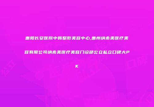 惠阳长安医院中韩整形美容中心,惠州纳希美医疗美容有限公司纳希美医疗美容门诊部公立私立口碑大PK