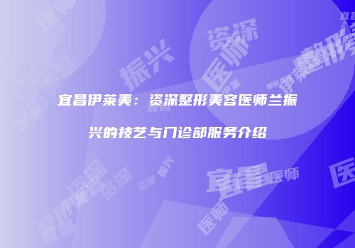 宜昌伊莱美：资深整形美容医师兰振兴的技艺与门诊部服务介绍