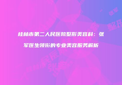 桂林市第二人民医院整形美容科：张军医生领衔的专业美容服务解析