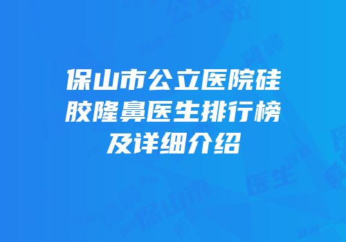 保山市公立医院硅胶隆鼻医生排行榜及详细介绍