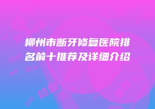 柳州市断牙修复医院排名前十推荐及详细介绍
