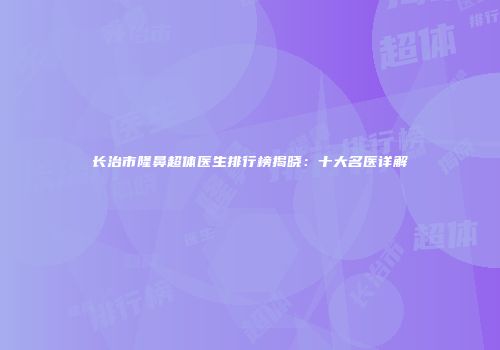 长治市隆鼻超体医生排行榜揭晓：十大名医详解