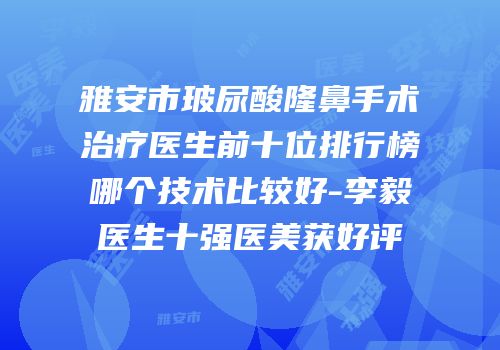 雅安市玻尿酸隆鼻手术治疗医生前十位排行榜哪个技术比较好-李毅医生十强医美获好评
