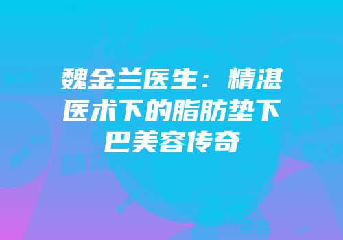 魏金兰医生：精湛医术下的脂肪垫下巴美容传奇