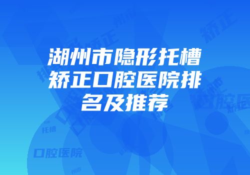 湖州市隐形托槽矫正口腔医院排名及推荐