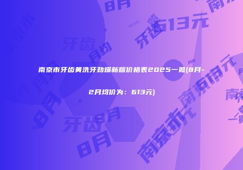 南京市牙齿黄洗牙劲爆新版价格表2025一览(8月-2月均价为：613元)
