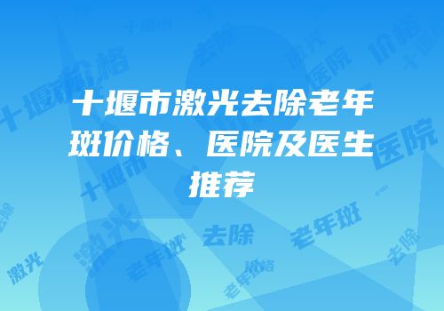十堰市激光去除老年斑价格、医院及医生推荐