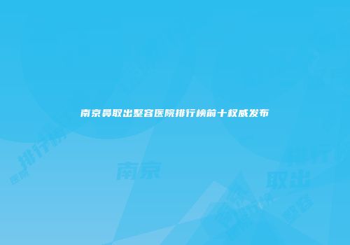 南京鼻取出整容医院排行榜前十权威发布